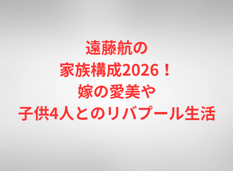 遠藤航の家族構成2026！嫁の愛美や子供4人とのリバプール生活