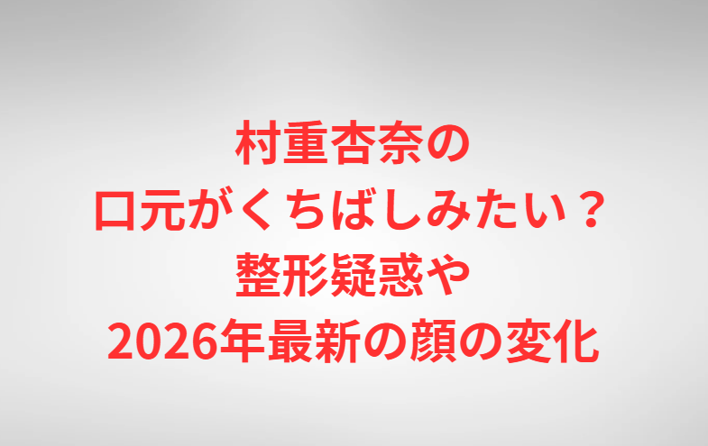 村重杏奈の口元がくちばしみたい？整形疑惑や2026年最新の顔の変化
