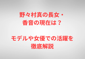 野々村真の長女・香音の現在は？モデルや女優での活躍を徹底解説