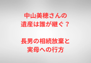 中山美穂さんの遺産は誰が継ぐ？長男の相続放棄と実母への行方
