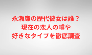 永瀬廉の歴代彼女は誰？現在の恋人の噂や好きなタイプを徹底調査