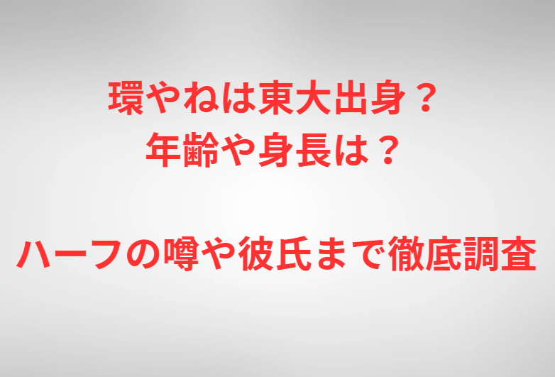 環やねは東大出身？年齢や身長は？ハーフの噂や彼氏まで徹底調査