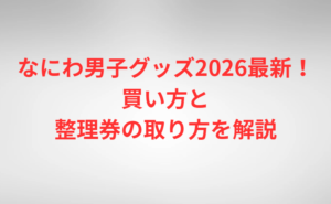 なにわ男子グッズ2026最新！買い方と整理券の取り方を解説