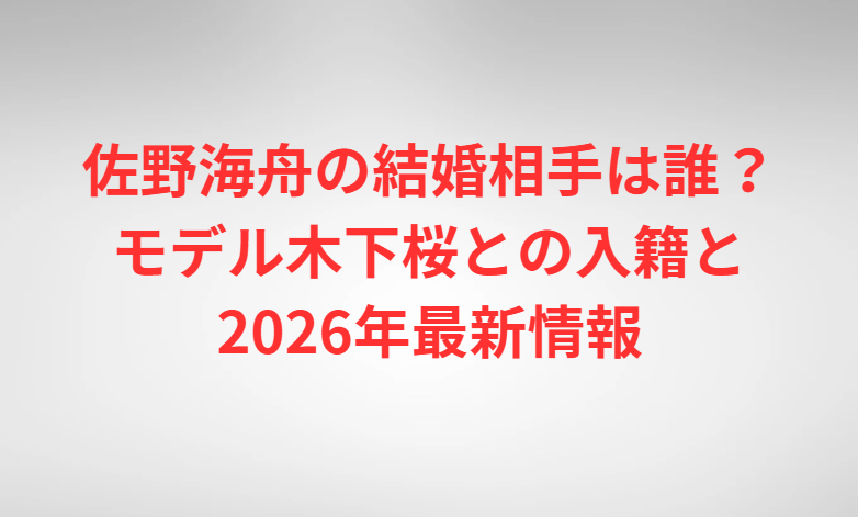 佐野海舟の結婚相手は誰？モデル木下桜との入籍と2026年最新情報