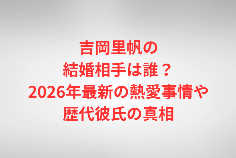 吉岡里帆の結婚相手は誰？2026年最新の熱愛事情や歴代彼氏の真相