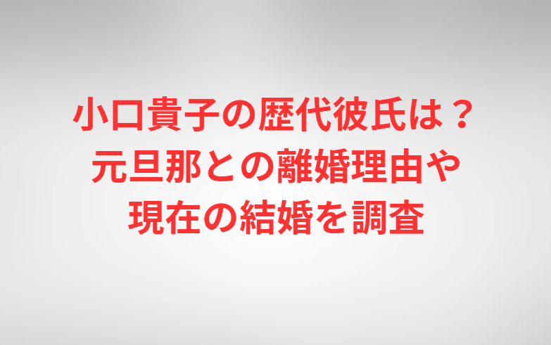 小口貴子の歴代彼氏は？元旦那との離婚理由や現在の結婚を調査
