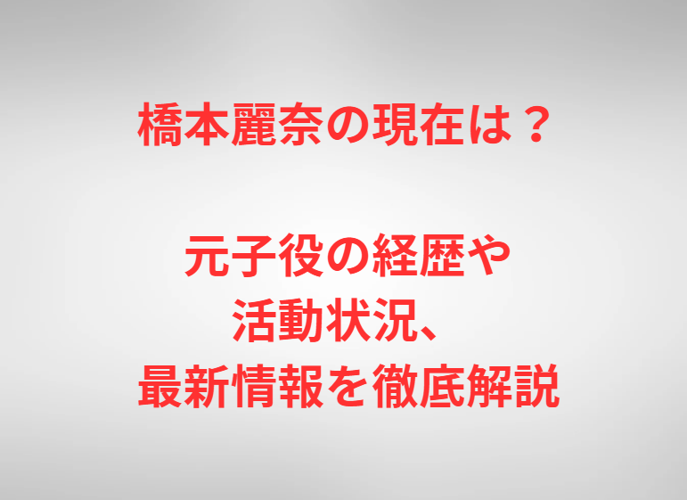 橋本麗奈の現在は？元子役の経歴や活動状況、最新情報を徹底解説