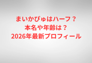 まいかぴゅはハーフ？本名や年齢は？2026年最新プロフィール