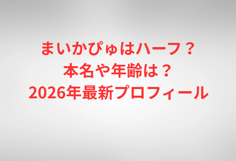 まいかぴゅはハーフ？本名や年齢は？2026年最新プロフィール