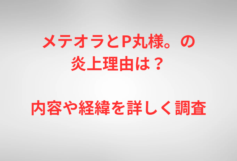 メテオラとP丸様。の炎上理由は？内容や経緯を詳しく調査