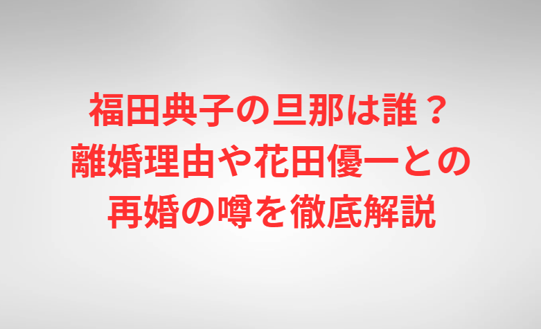 福田典子の旦那は誰？離婚理由や花田優一との再婚の噂を徹底解説