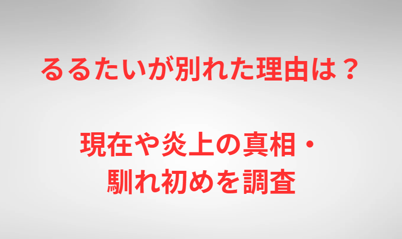 るるたいが別れた理由は？現在や炎上の真相・馴れ初めを調査