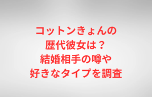 コットンきょんの歴代彼女は？結婚相手の噂や好きなタイプを調査