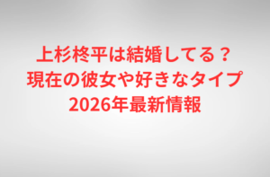 上杉柊平は結婚してる？現在の彼女や好きなタイプ2026年最新情報
