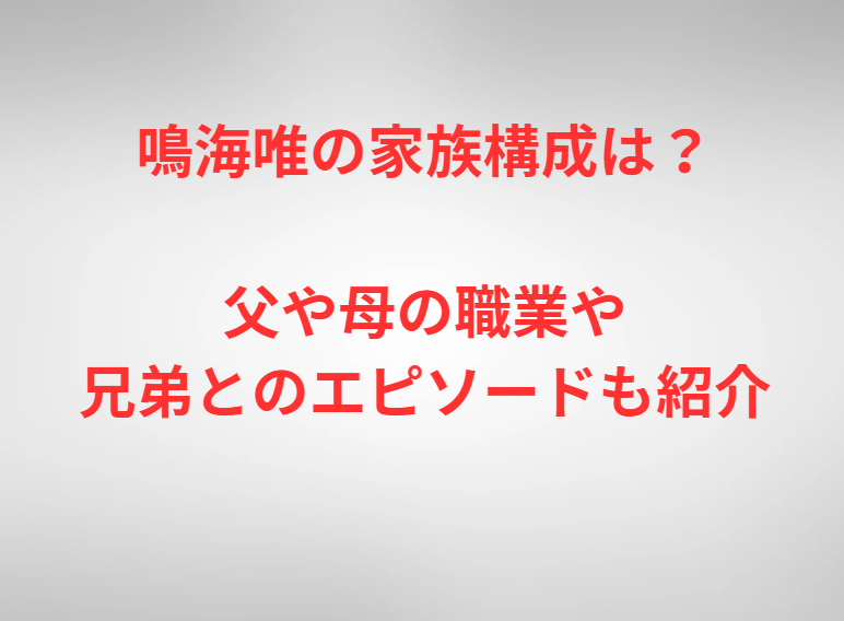 鳴海唯の家族構成は？父や母の職業や兄弟とのエピソードも紹介