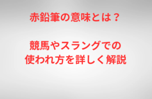 赤鉛筆の意味とは？競馬やスラングでの使われ方を詳しく解説