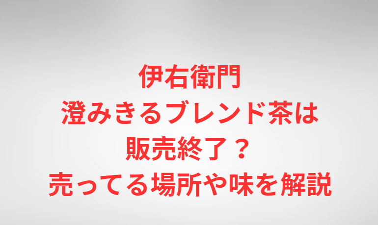 伊右衛門澄みきるブレンド茶は販売終了？売ってる場所や味を解説
