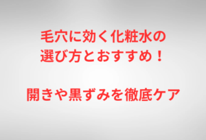 毛穴に効く化粧水の選び方とおすすめ！開きや黒ずみを徹底ケア