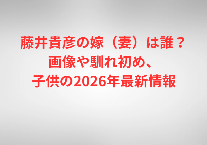 藤井貴彦の嫁（妻）は誰？画像や馴れ初め、子供の2026年最新情報