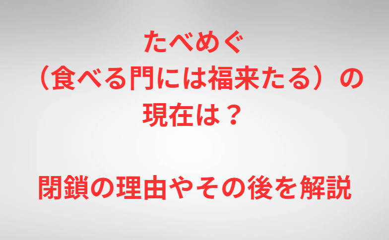 たべめぐ（食べる門には福来たる）の現在は？閉鎖の理由やその後を解説
