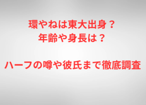 環やねは東大出身？年齢や身長は？ハーフの噂や彼氏まで徹底調査