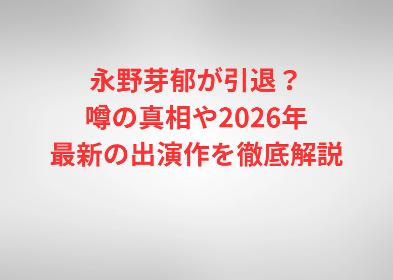 永野芽郁が引退？噂の真相や2026年最新の出演作を徹底解説
