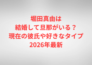 堀田真由は結婚して旦那がいる？現在の彼氏や好きなタイプ2026年最新