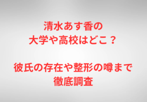 清水あす香の大学や高校はどこ？彼氏の存在や整形の噂まで徹底調査