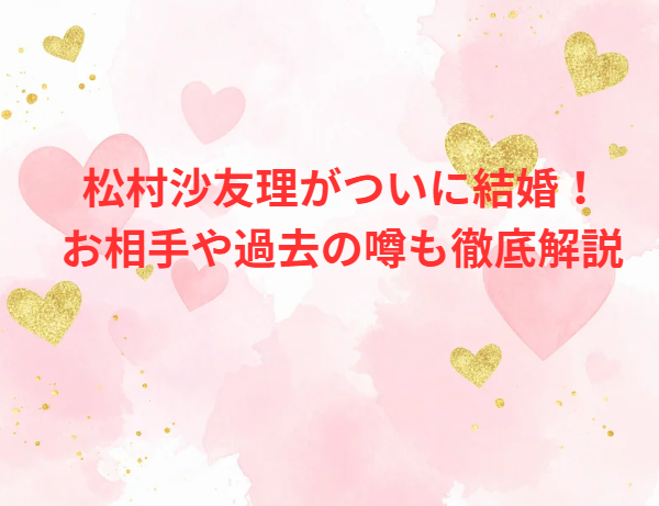 松村沙友理がついに結婚！お相手や過去の噂も徹底解説