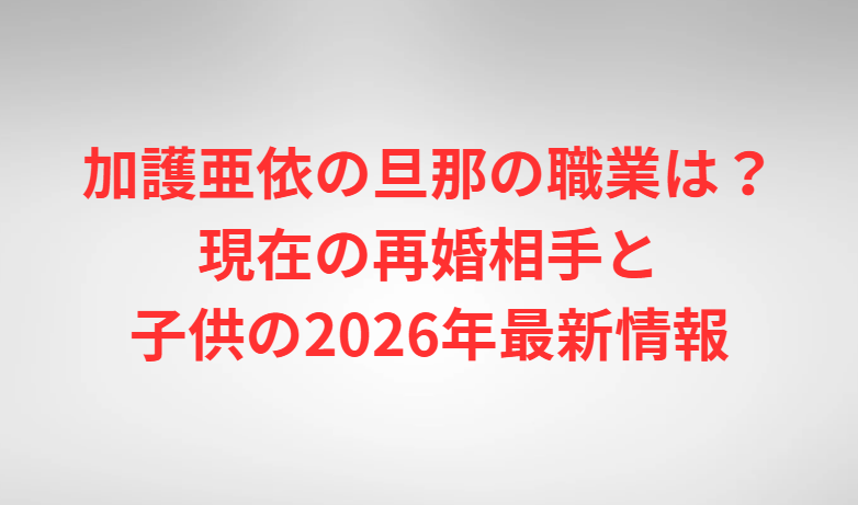 加護亜依の旦那の職業は？現在の再婚相手と子供の2026年最新情報
