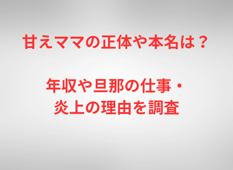 甘えママの正体や本名は？年収や旦那の仕事・炎上の理由を調査