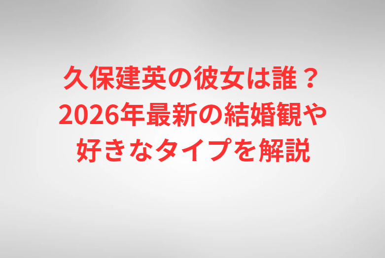 久保建英の彼女は誰？2026年最新の結婚観や好きなタイプを解説