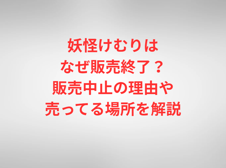 妖怪けむりはなぜ販売終了？販売中止の理由や売ってる場所を解説