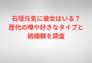 石垣元気に彼女はいる？歴代の噂や好きなタイプと結婚観を調査