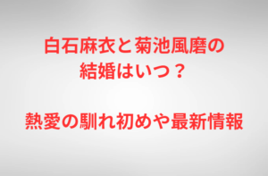 白石麻衣と菊池風磨の結婚はいつ？熱愛の馴れ初めや最新情報