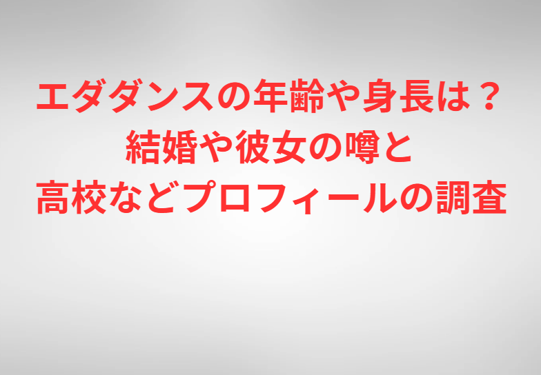 エダダンスの年齢や身長は？結婚や彼女の噂と高校などプロフィールの調査