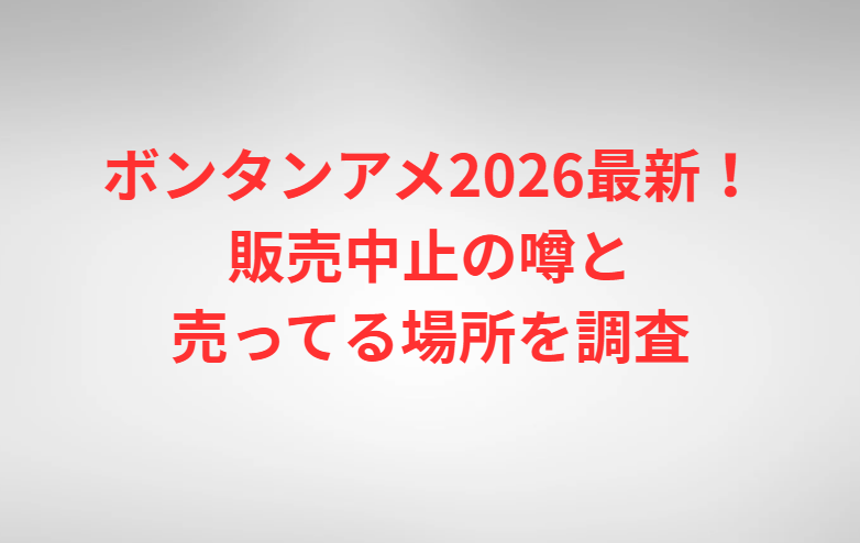 ボンタンアメ2026最新！販売中止の噂と売ってる場所を調査