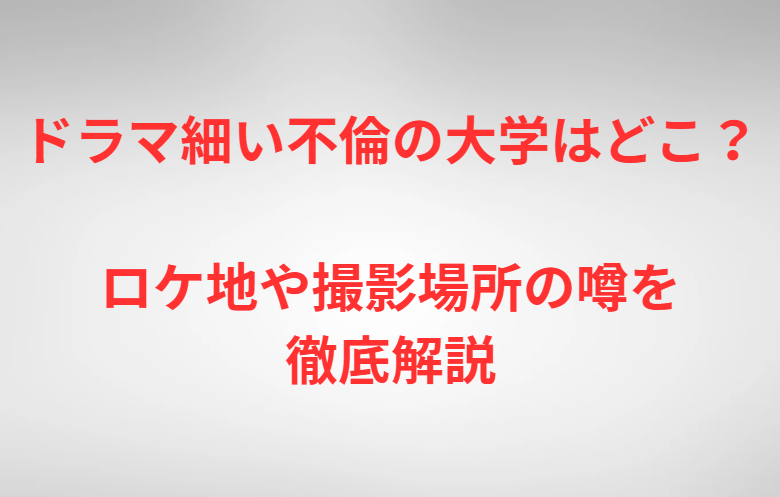 ドラマ細い不倫の大学はどこ？ロケ地や撮影場所の噂を徹底解説