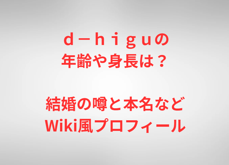 ｄ－ｈｉｇｕの年齢や身長は？結婚の噂と本名などWiki風プロフィール