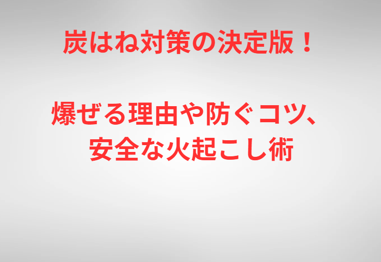 炭はね対策の決定版！爆ぜる理由や防ぐコツ、安全な火起こし術