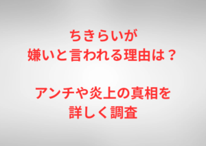 ちきらいが嫌いと言われる理由は？アンチや炎上の真相を詳しく調査