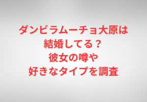 ダンビラムーチョ大原は結婚してる？彼女の噂や好きなタイプを調査