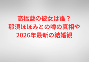 高橋藍の彼女は誰？那須ほほみとの噂の真相や2026年最新の結婚観