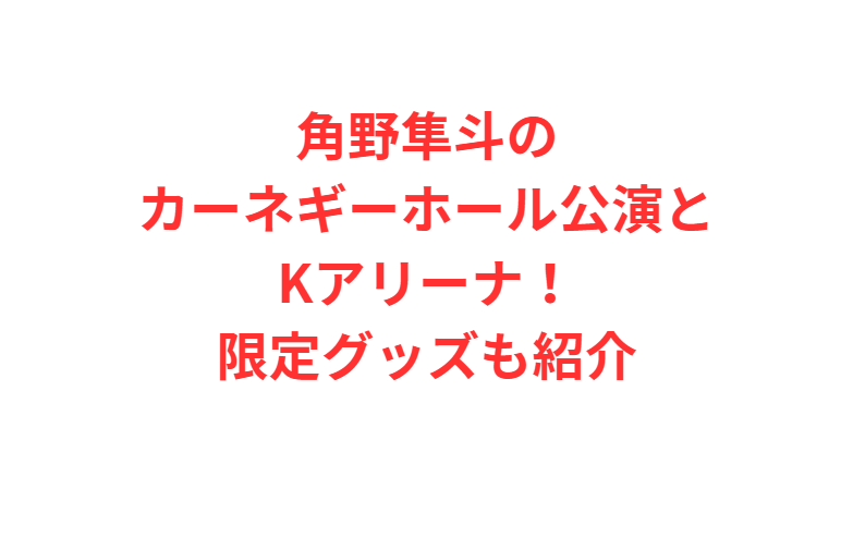 角野隼斗のカーネギーホール公演とKアリーナ！限定グッズも紹介