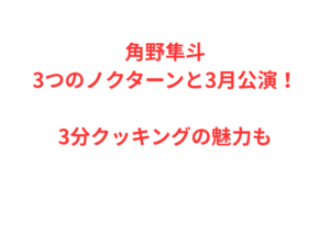 角野隼斗3つのノクターンと3月公演！3分クッキングの魅力も