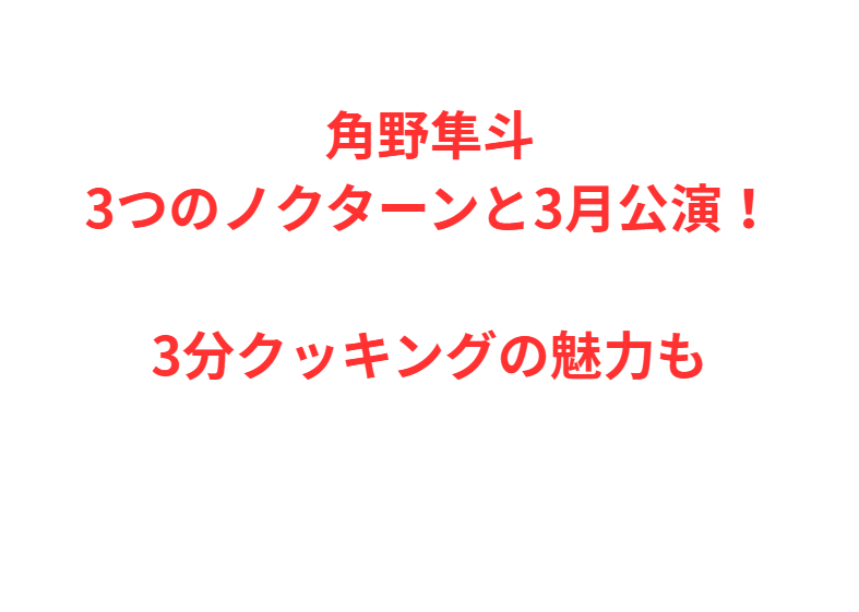角野隼斗3つのノクターンと3月公演！3分クッキングの魅力も