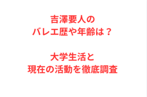 吉澤要人のバレエ歴や年齢は？大学生活と現在の活動を徹底調査