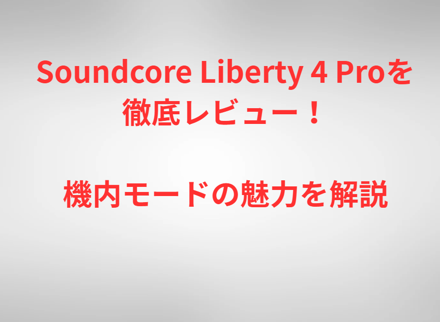 Soundcore Liberty 4 Proを徹底レビュー！機内モードの魅力を解説