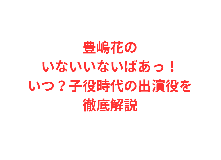 豊嶋花のいないいないばあっ！いつ？子役時代の出演役を徹底解説