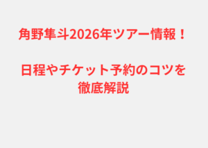角野隼斗2026年ツアー情報！日程やチケット予約のコツを徹底解説